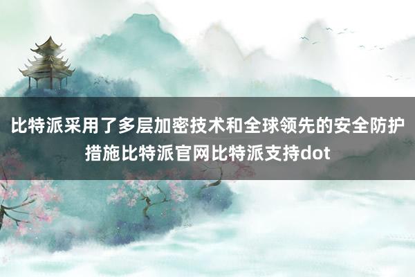 比特派采用了多层加密技术和全球领先的安全防护措施比特派官网比特派支持dot