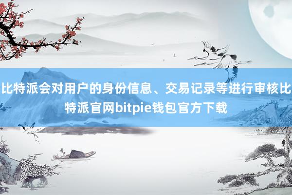 比特派会对用户的身份信息、交易记录等进行审核比特派官网bitpie钱包官方下载