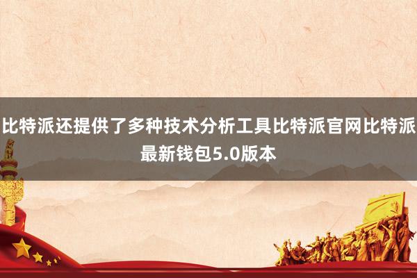 比特派还提供了多种技术分析工具比特派官网比特派最新钱包5.0版本