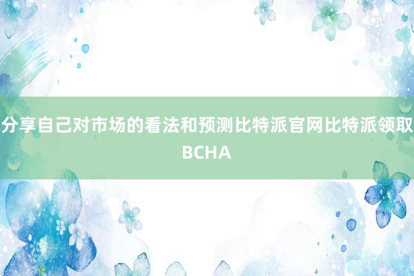 分享自己对市场的看法和预测比特派官网比特派领取BCHA