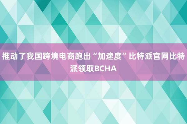 推动了我国跨境电商跑出“加速度”比特派官网比特派领取BCHA