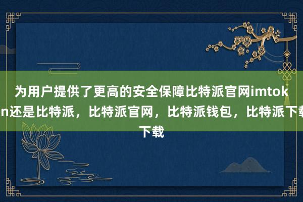 为用户提供了更高的安全保障比特派官网imtoken还是比特派，比特派官网，比特派钱包，比特派下载