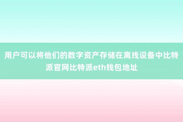 用户可以将他们的数字资产存储在离线设备中比特派官网比特派eth钱包地址