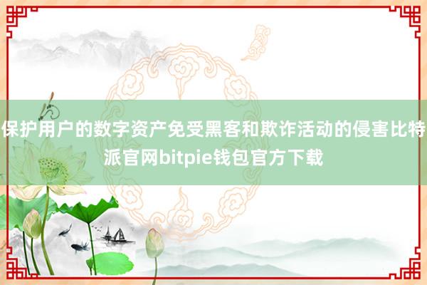 保护用户的数字资产免受黑客和欺诈活动的侵害比特派官网bitpie钱包官方下载