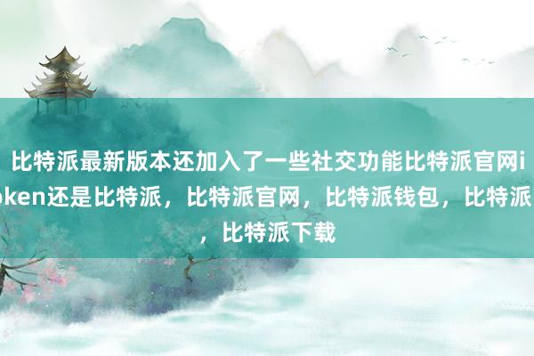 比特派最新版本还加入了一些社交功能比特派官网imtoken还是比特派，比特派官网，比特派钱包，比特派下载