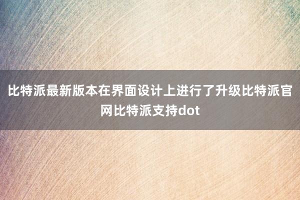 比特派最新版本在界面设计上进行了升级比特派官网比特派支持dot