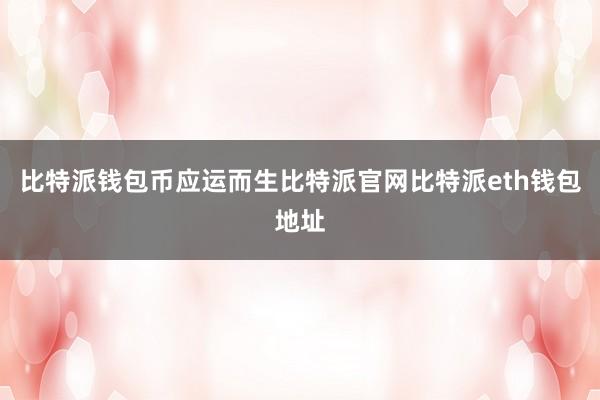 比特派钱包币应运而生比特派官网比特派eth钱包地址