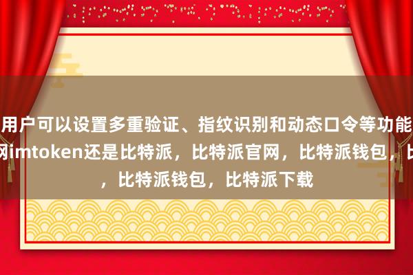 用户可以设置多重验证、指纹识别和动态口令等功能比特派官网imtoken还是比特派，比特派官网，比特派钱包，比特派下载