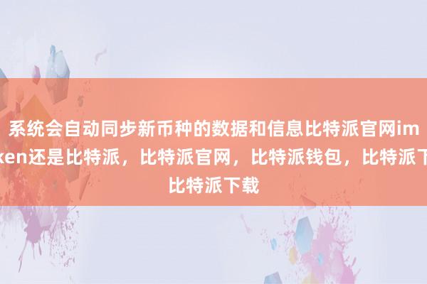 系统会自动同步新币种的数据和信息比特派官网imtoken还是比特派，比特派官网，比特派钱包，比特派下载