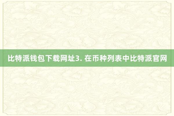 比特派钱包下载网址3. 在币种列表中比特派官网