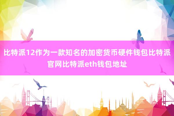 比特派12作为一款知名的加密货币硬件钱包比特派官网比特派eth钱包地址