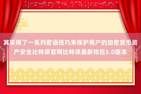 其采用了一系列密语技巧来保护用户的加密货币资产安全比特派官网比特派最新钱包5.0版本