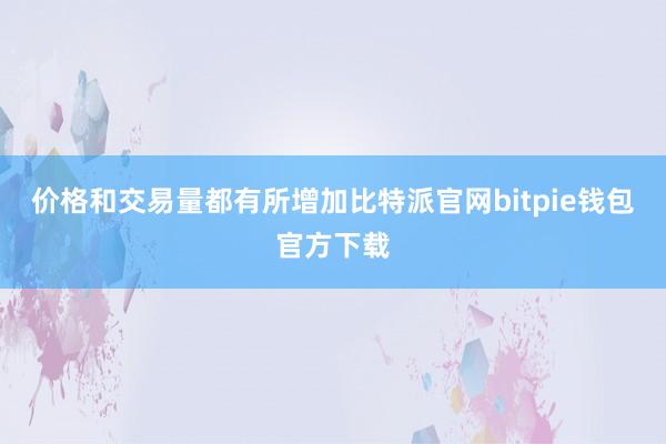 价格和交易量都有所增加比特派官网bitpie钱包官方下载