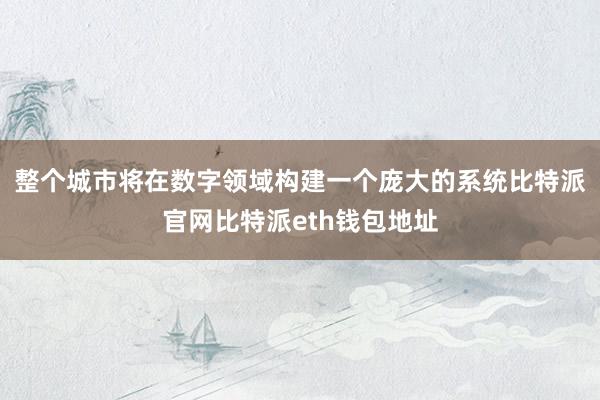 整个城市将在数字领域构建一个庞大的系统比特派官网比特派eth钱包地址