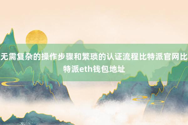 无需复杂的操作步骤和繁琐的认证流程比特派官网比特派eth钱包地址