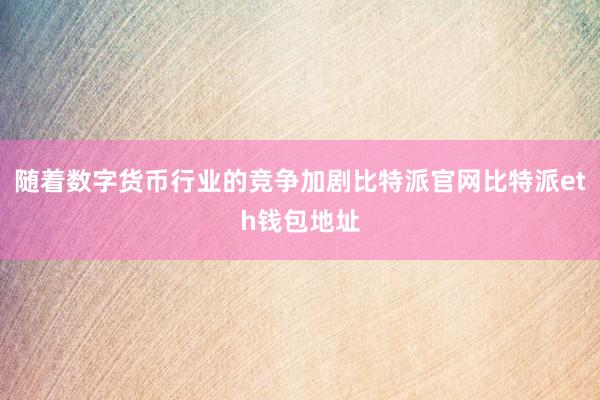 随着数字货币行业的竞争加剧比特派官网比特派eth钱包地址