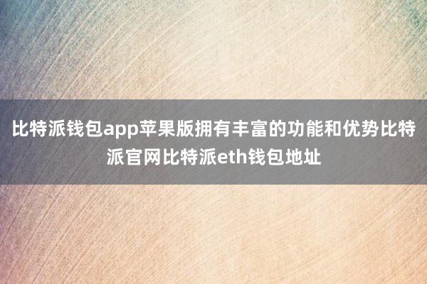 比特派钱包app苹果版拥有丰富的功能和优势比特派官网比特派eth钱包地址