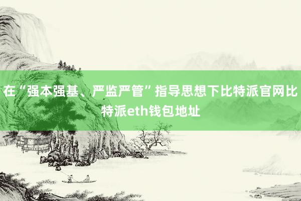 在“强本强基、严监严管”指导思想下比特派官网比特派eth钱包地址