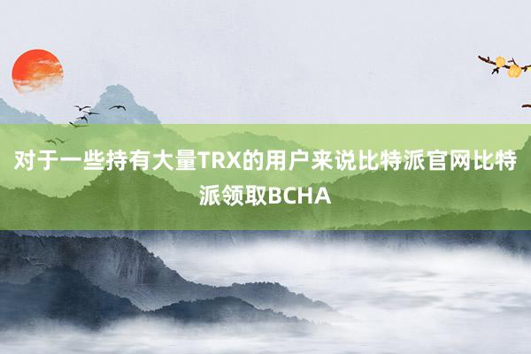 对于一些持有大量TRX的用户来说比特派官网比特派领取BCHA