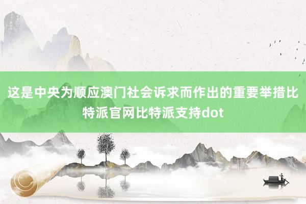 这是中央为顺应澳门社会诉求而作出的重要举措比特派官网比特派支持dot