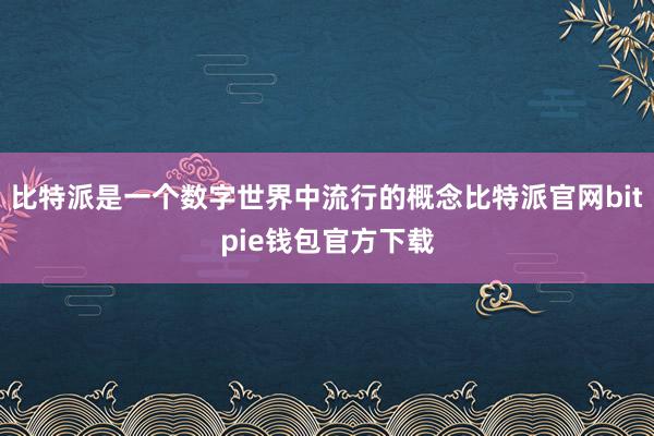 比特派是一个数字世界中流行的概念比特派官网bitpie钱包官方下载