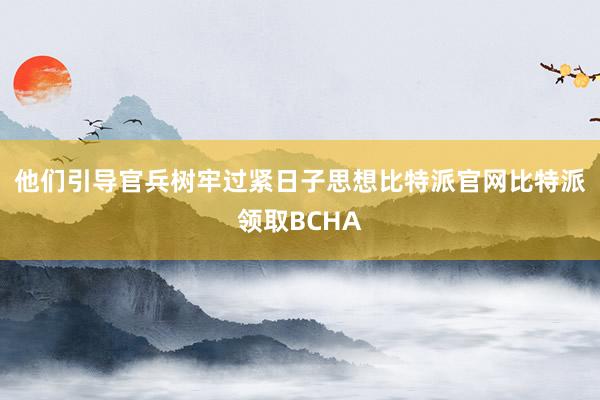 他们引导官兵树牢过紧日子思想比特派官网比特派领取BCHA