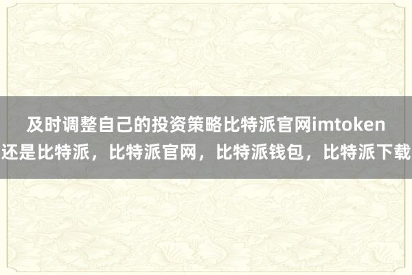 及时调整自己的投资策略比特派官网imtoken还是比特派，比特派官网，比特派钱包，比特派下载