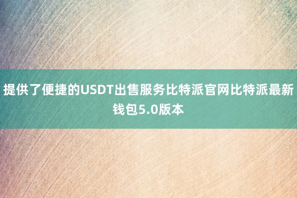 提供了便捷的USDT出售服务比特派官网比特派最新钱包5.0版本