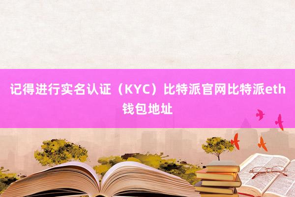 记得进行实名认证（KYC）比特派官网比特派eth钱包地址