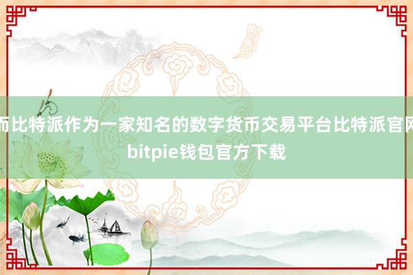 而比特派作为一家知名的数字货币交易平台比特派官网bitpie钱包官方下载