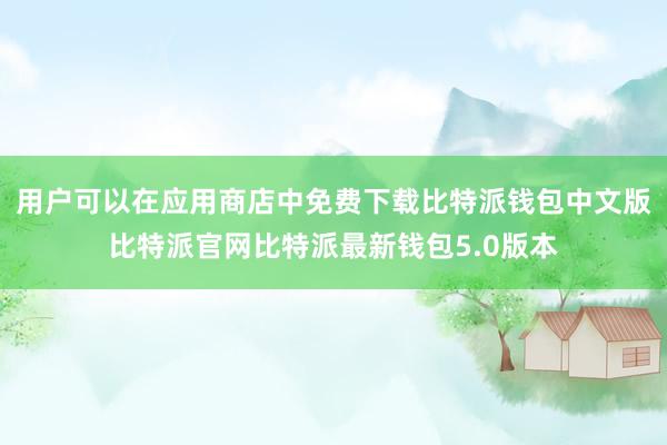 用户可以在应用商店中免费下载比特派钱包中文版比特派官网比特派最新钱包5.0版本