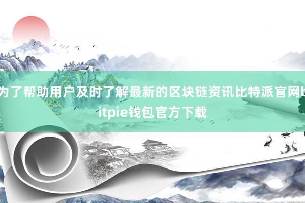 为了帮助用户及时了解最新的区块链资讯比特派官网bitpie钱包官方下载