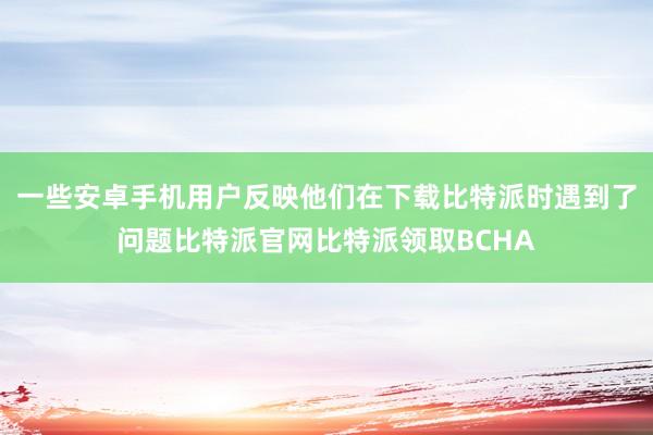 一些安卓手机用户反映他们在下载比特派时遇到了问题比特派官网比特派领取BCHA