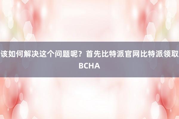 该如何解决这个问题呢？首先比特派官网比特派领取BCHA