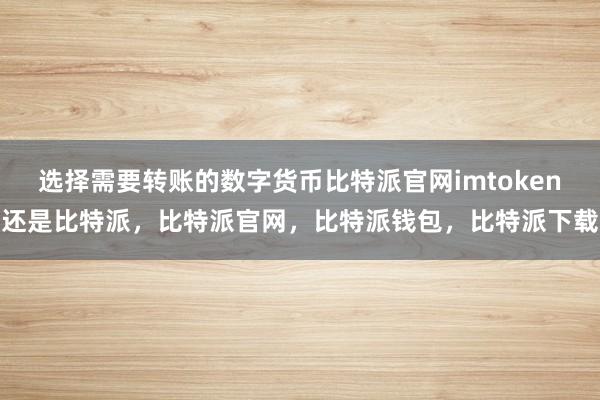 选择需要转账的数字货币比特派官网imtoken还是比特派，比特派官网，比特派钱包，比特派下载