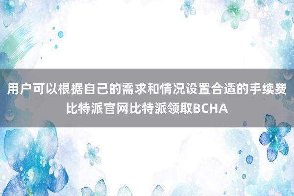 用户可以根据自己的需求和情况设置合适的手续费比特派官网比特派领取BCHA