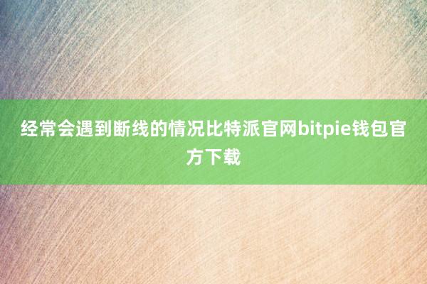 经常会遇到断线的情况比特派官网bitpie钱包官方下载