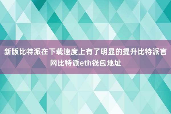 新版比特派在下载速度上有了明显的提升比特派官网比特派eth钱包地址