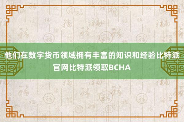 他们在数字货币领域拥有丰富的知识和经验比特派官网比特派领取BCHA