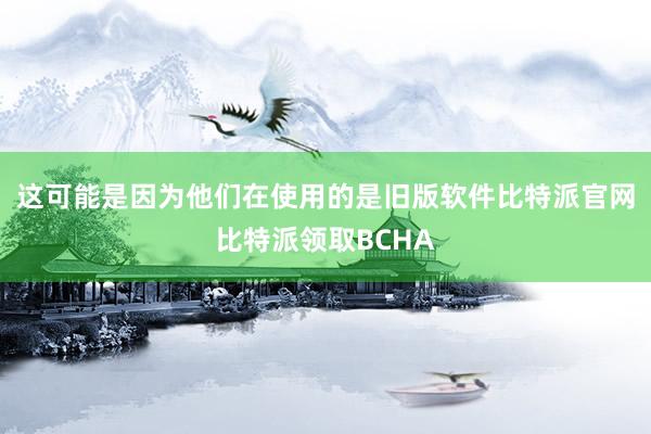 这可能是因为他们在使用的是旧版软件比特派官网比特派领取BCHA