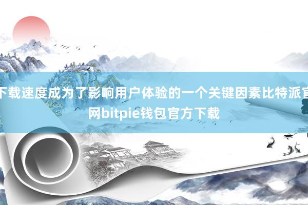 下载速度成为了影响用户体验的一个关键因素比特派官网bitpie钱包官方下载