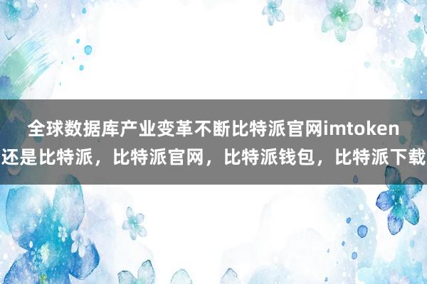 全球数据库产业变革不断比特派官网imtoken还是比特派，比特派官网，比特派钱包，比特派下载