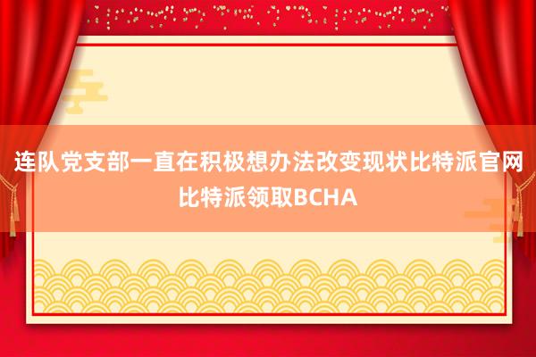 连队党支部一直在积极想办法改变现状比特派官网比特派领取BCHA