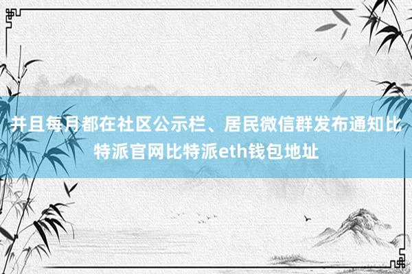 并且每月都在社区公示栏、居民微信群发布通知比特派官网比特派eth钱包地址