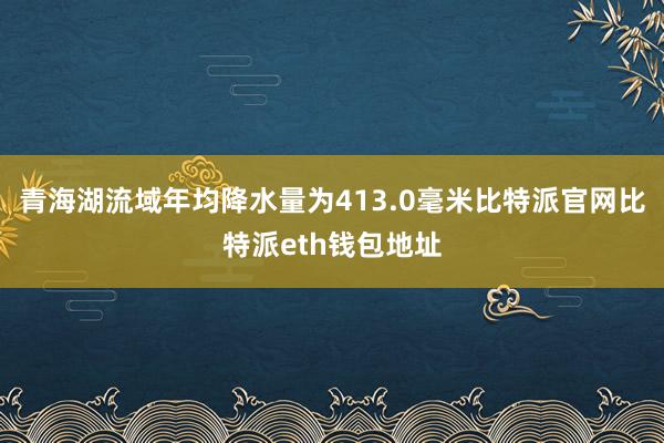 青海湖流域年均降水量为413.0毫米比特派官网比特派eth钱包地址