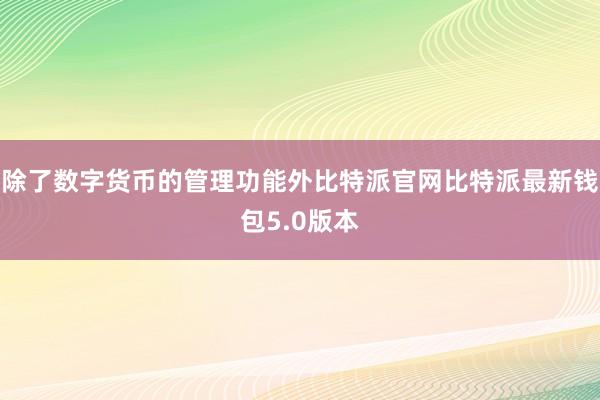 除了数字货币的管理功能外比特派官网比特派最新钱包5.0版本