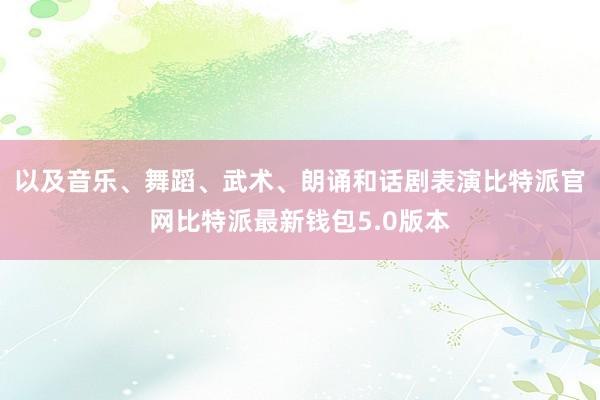 以及音乐、舞蹈、武术、朗诵和话剧表演比特派官网比特派最新钱包5.0版本