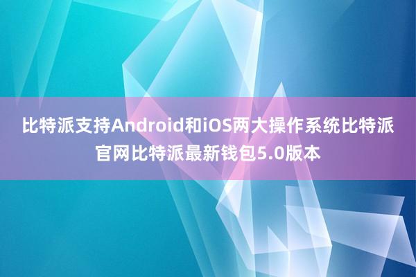 比特派支持Android和iOS两大操作系统比特派官网比特派最新钱包5.0版本