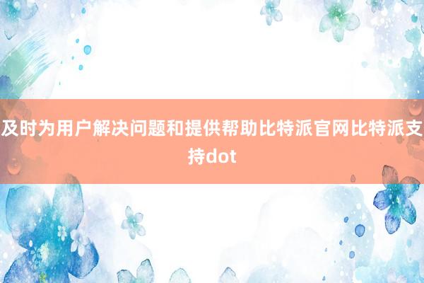 及时为用户解决问题和提供帮助比特派官网比特派支持dot