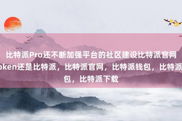 比特派Pro还不断加强平台的社区建设比特派官网imtoken还是比特派，比特派官网，比特派钱包，比特派下载